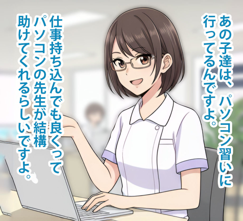 あの子達は、パソコン習いに行ってるんですよ。
仕事持ち込んんでもよくて、パソコンの先生が結構助けてくれます。